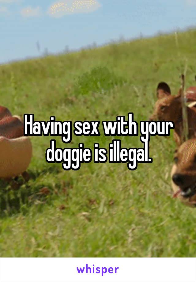 Having sex with your doggie is illegal.