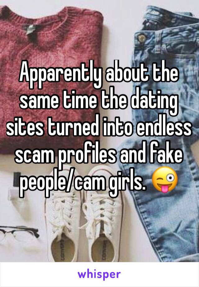 Apparently about the same time the dating sites turned into endless scam profiles and fake people/cam girls. 😜