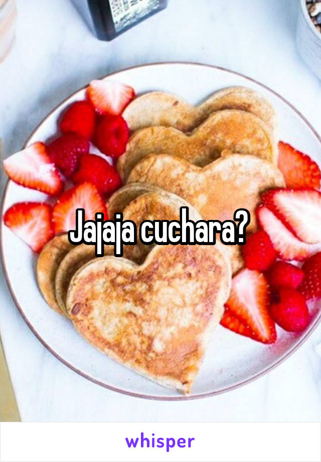 Jajaja cuchara? 