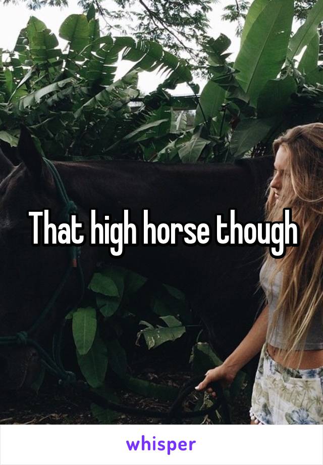 That high horse though