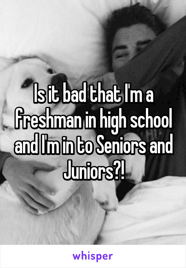 Is it bad that I'm a freshman in high school and I'm in to Seniors and Juniors?!