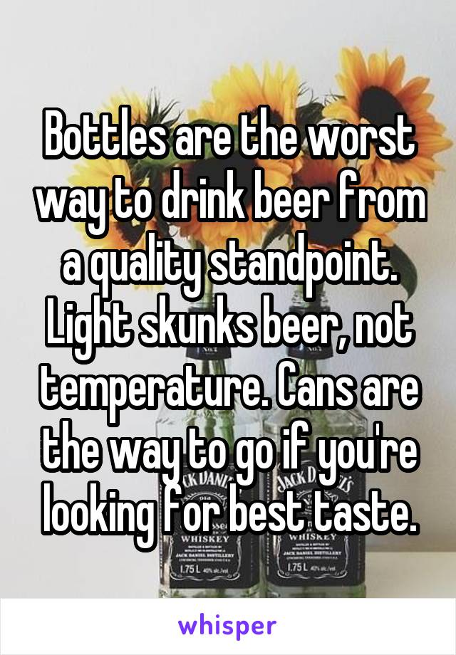 Bottles are the worst way to drink beer from a quality standpoint. Light skunks beer, not temperature. Cans are the way to go if you're looking for best taste.