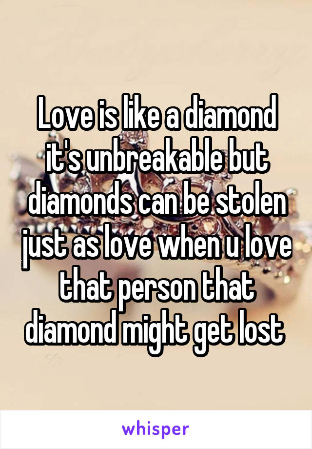 Love is like a diamond it's unbreakable but diamonds can be stolen just as love when u love that person that diamond might get lost 