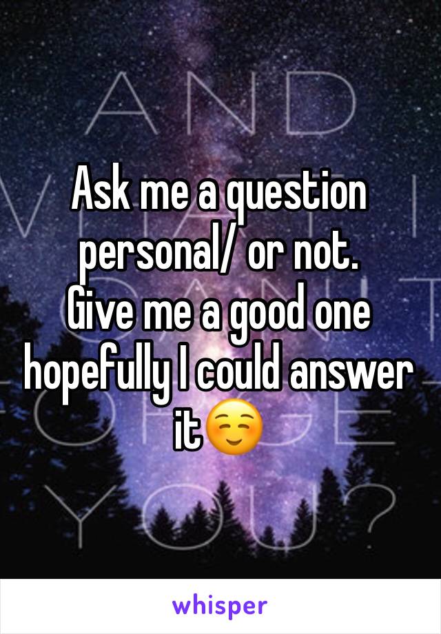 Ask me a question personal/ or not. 
Give me a good one hopefully I could answer it☺️