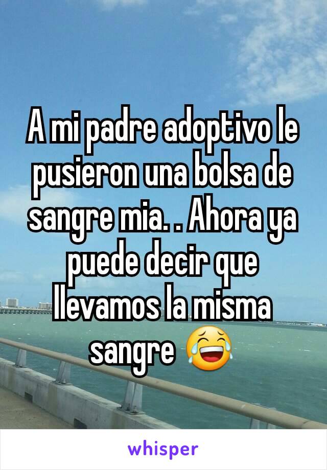 A mi padre adoptivo le pusieron una bolsa de sangre mia. . Ahora ya puede decir que llevamos la misma sangre 😂