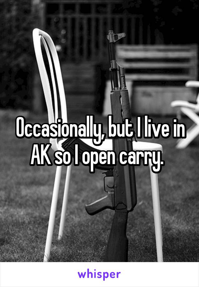 Occasionally, but I live in AK so I open carry.  