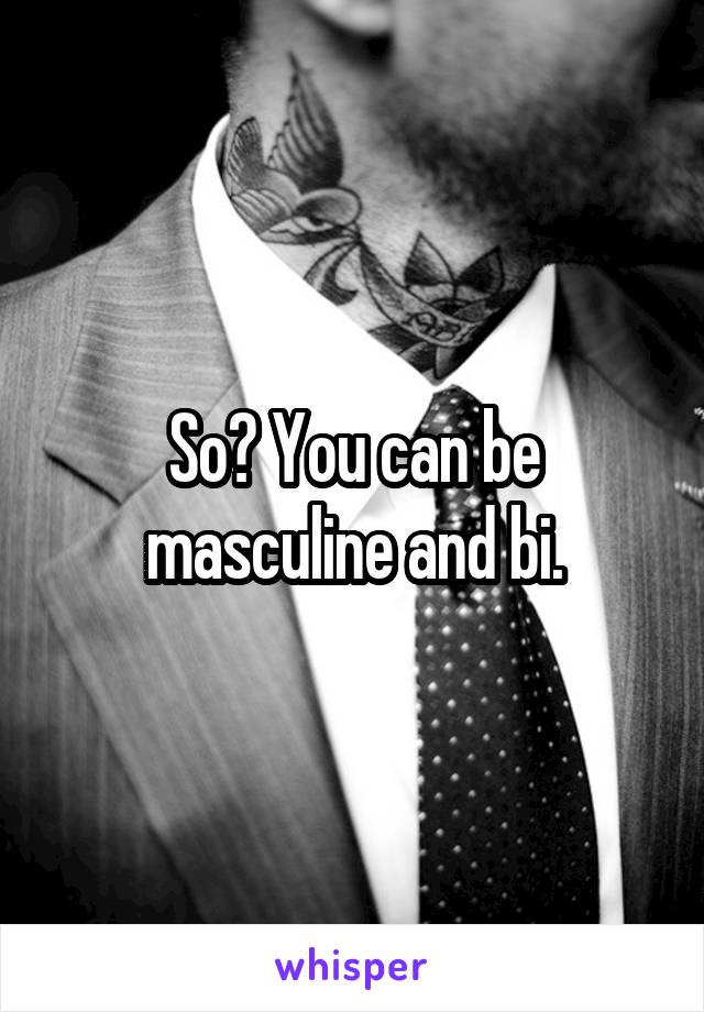 So? You can be masculine and bi.