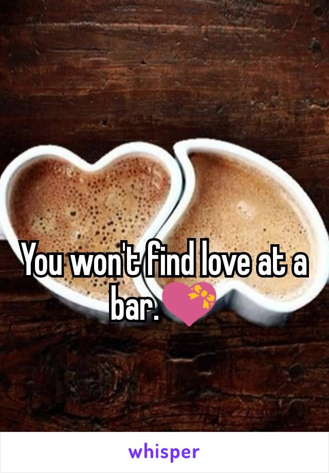 You won't find love at a bar.💝