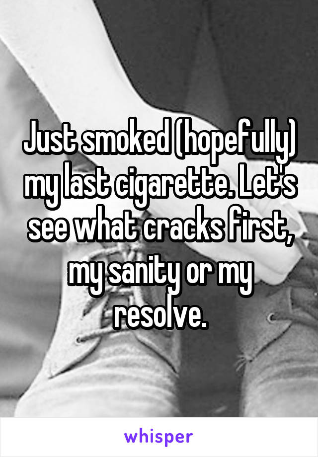 Just smoked (hopefully) my last cigarette. Let's see what cracks first, my sanity or my resolve.