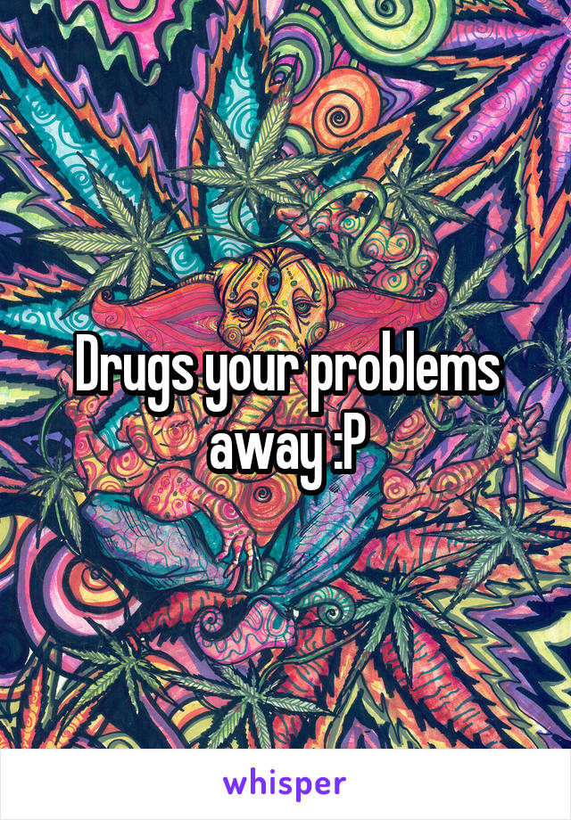 Drugs your problems away :P