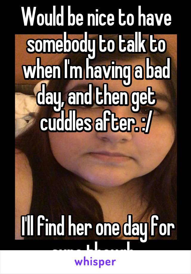 Would be nice to have somebody to talk to when I'm having a bad day, and then get cuddles after. :/



 I'll find her one day for sure though. 