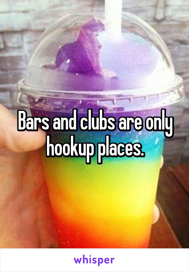 Bars and clubs are only hookup places.