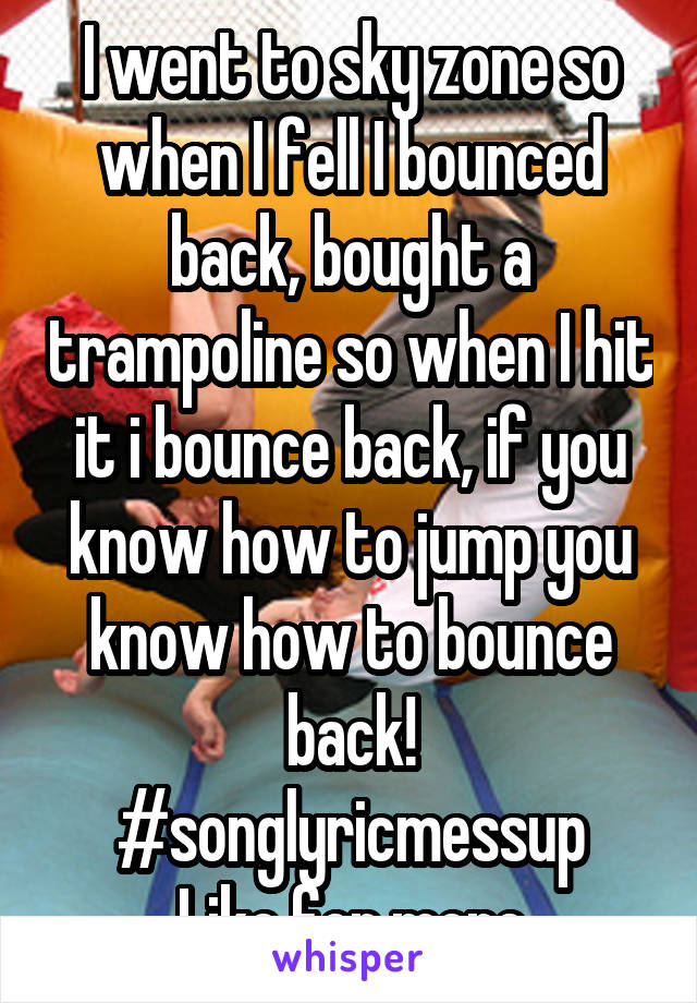 I went to sky zone so when I fell I bounced back, bought a trampoline so when I hit it i bounce back, if you know how to jump you know how to bounce back!
#songlyricmessup
Like for more