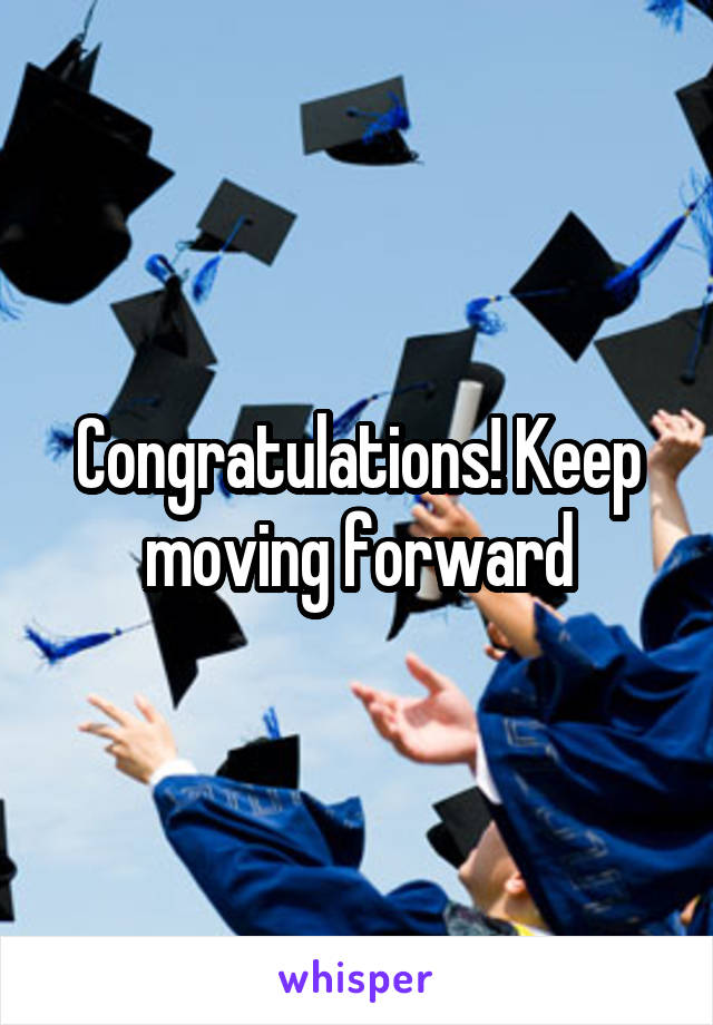 Congratulations! Keep moving forward