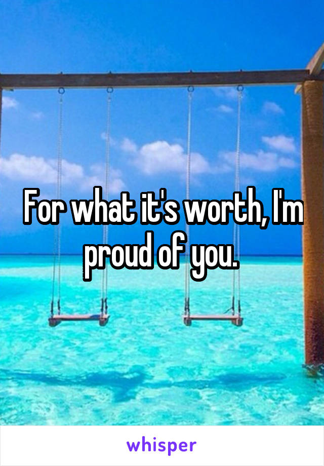 For what it's worth, I'm proud of you. 