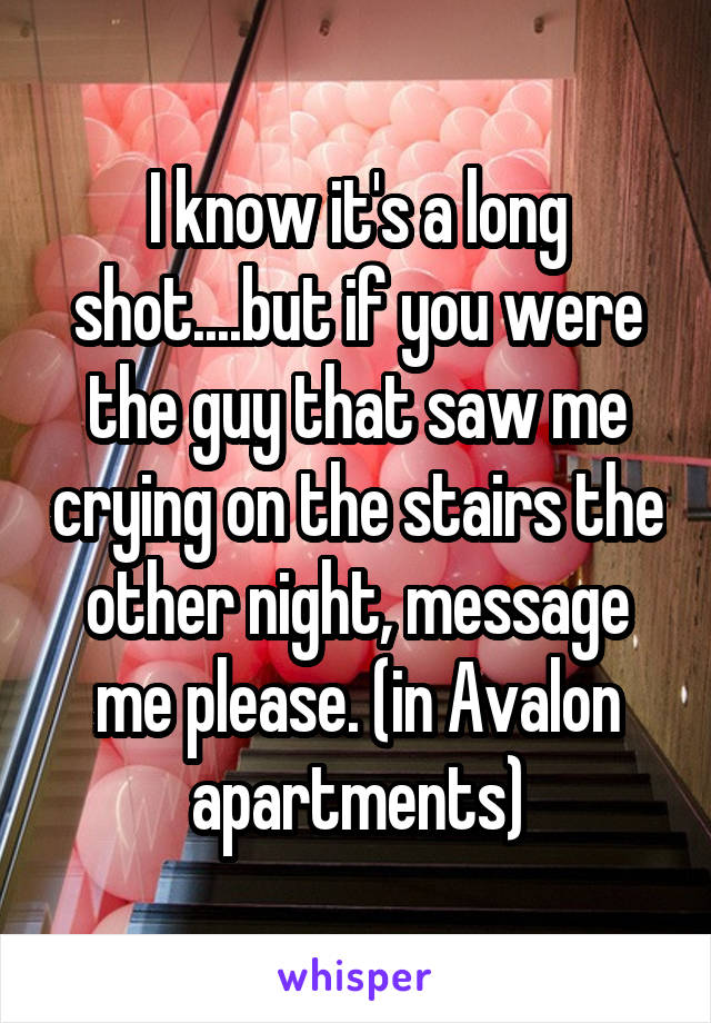 I know it's a long shot....but if you were the guy that saw me crying on the stairs the other night, message me please. (in Avalon apartments)