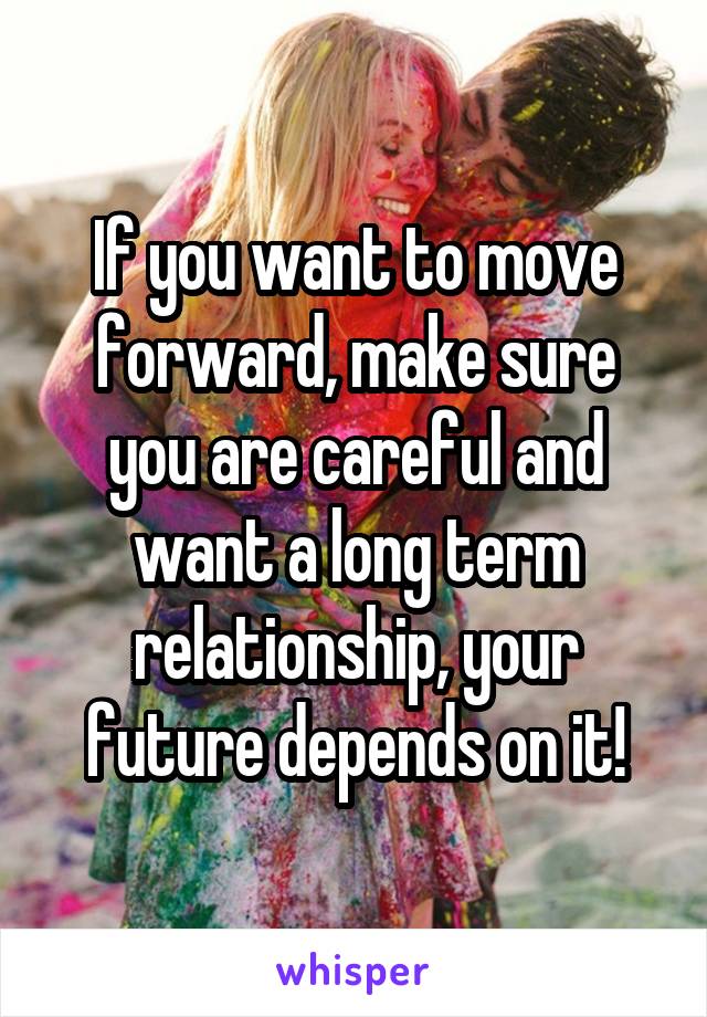 If you want to move forward, make sure you are careful and want a long term relationship, your future depends on it!