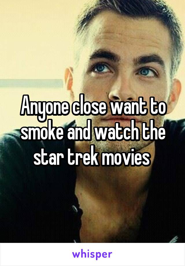 Anyone close want to smoke and watch the star trek movies 