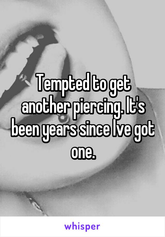 Tempted to get another piercing. It's been years since Ive got one.