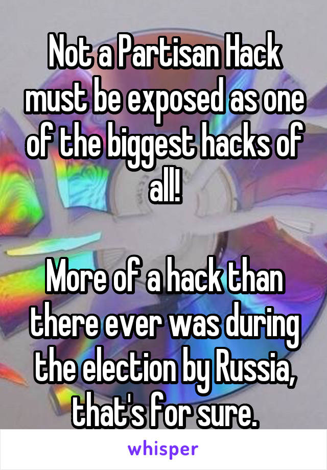 Not a Partisan Hack must be exposed as one of the biggest hacks of all!

More of a hack than there ever was during the election by Russia, that's for sure.