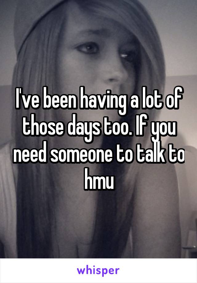 I've been having a lot of those days too. If you need someone to talk to hmu