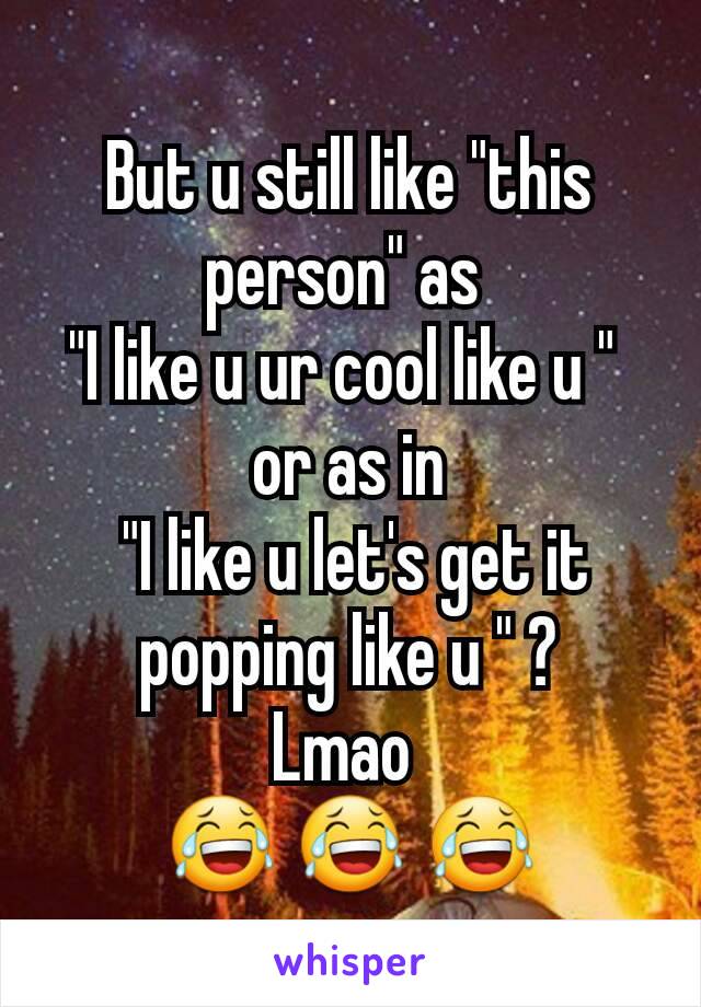 But u still like "this person" as 
"I like u ur cool like u " 
or as in
 "I like u let's get it popping like u " ?
Lmao 
😂 😂 😂