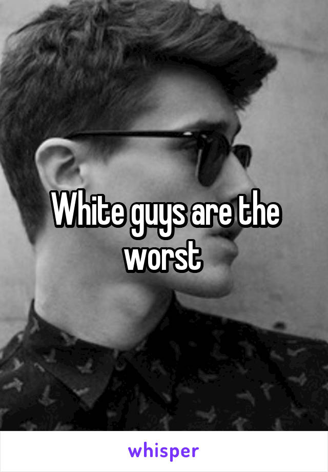 White guys are the worst 