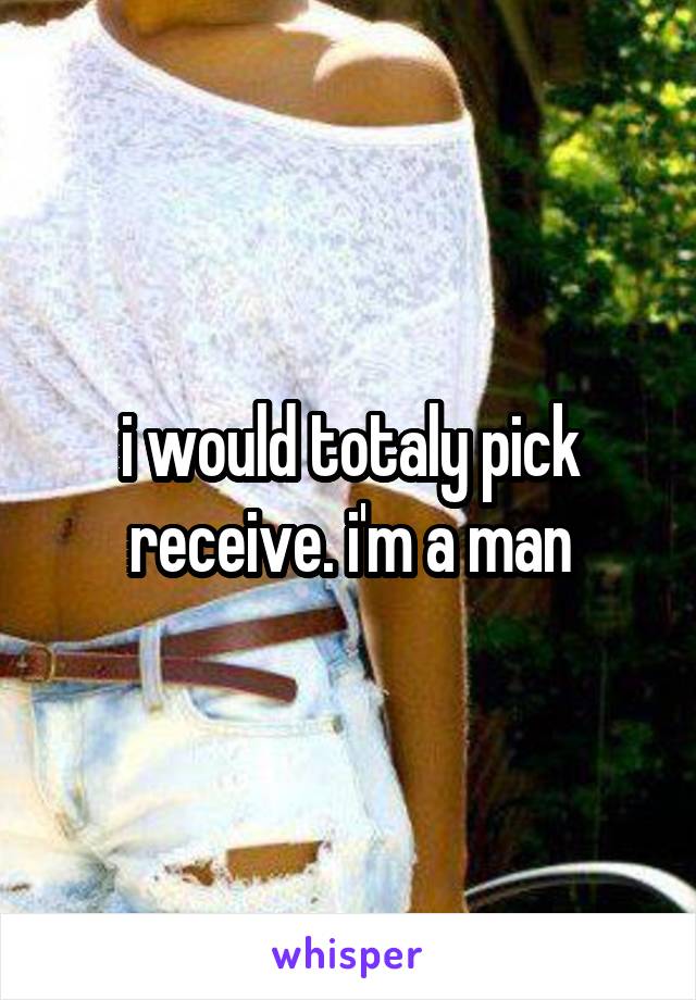 i would totaly pick receive. i'm a man