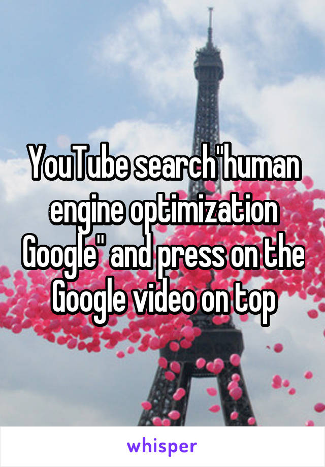 YouTube search"human engine optimization Google" and press on the Google video on top