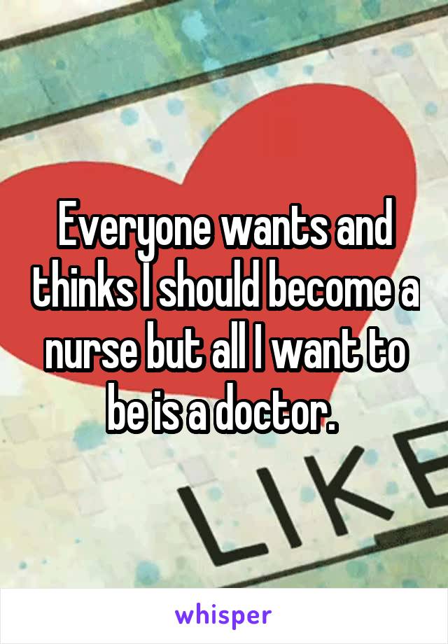 Everyone wants and thinks I should become a nurse but all I want to be is a doctor. 