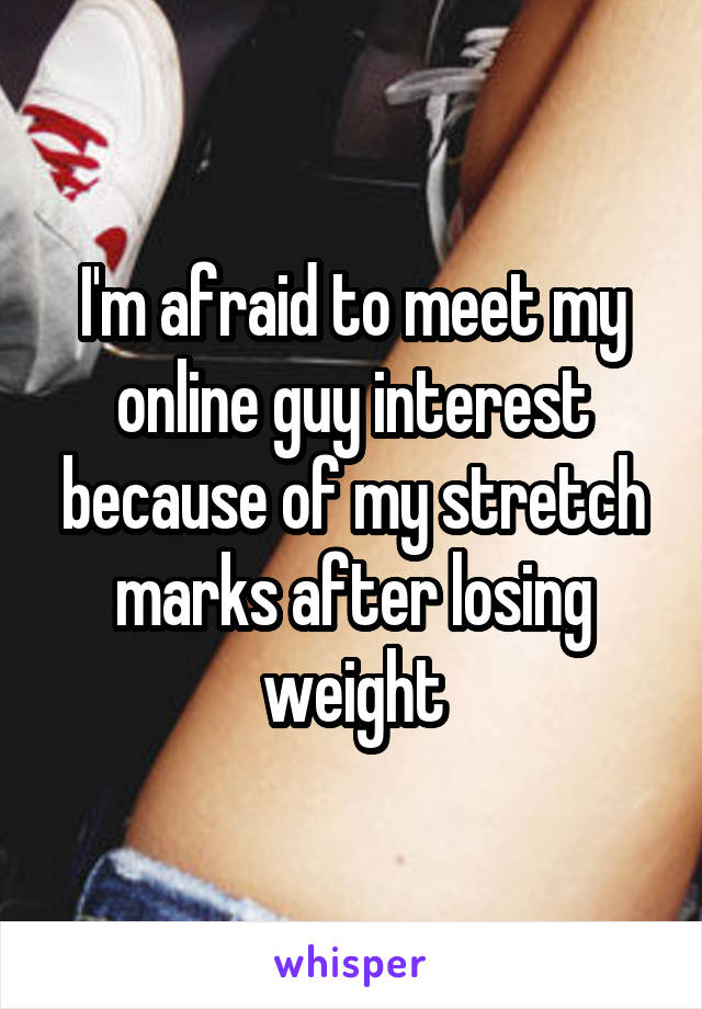 I'm afraid to meet my online guy interest because of my stretch marks after losing weight
