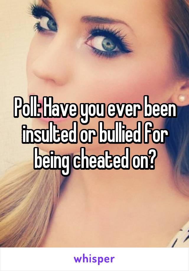 Poll: Have you ever been insulted or bullied for being cheated on?