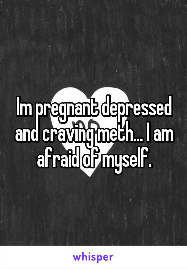 Im pregnant depressed and craving meth... I am afraid of myself.