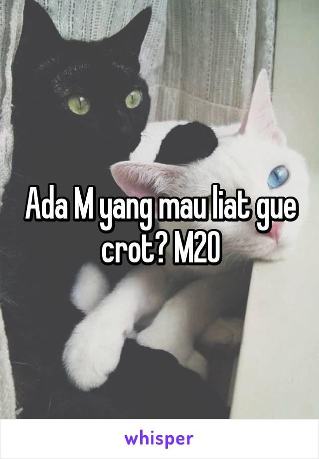 Ada M yang mau liat gue crot? M20