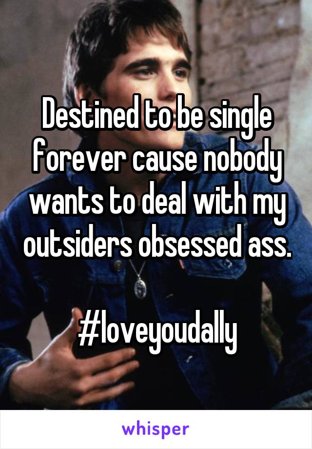 Destined to be single forever cause nobody wants to deal with my outsiders obsessed ass.

#loveyoudally