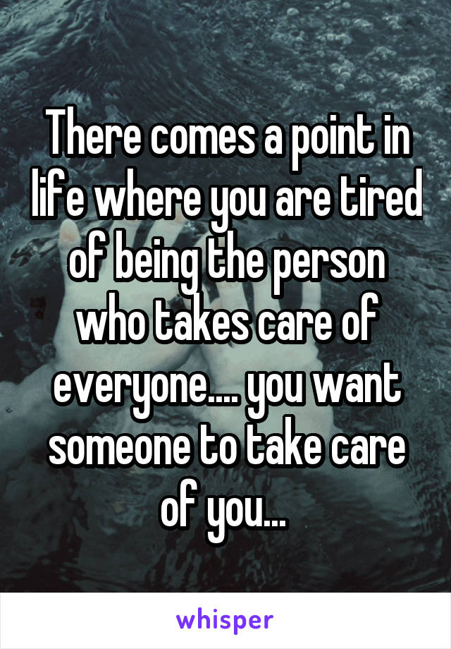 There comes a point in life where you are tired of being the person who takes care of everyone.... you want someone to take care of you... 