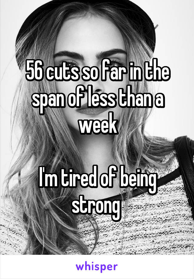 56 cuts so far in the span of less than a week

I'm tired of being strong 