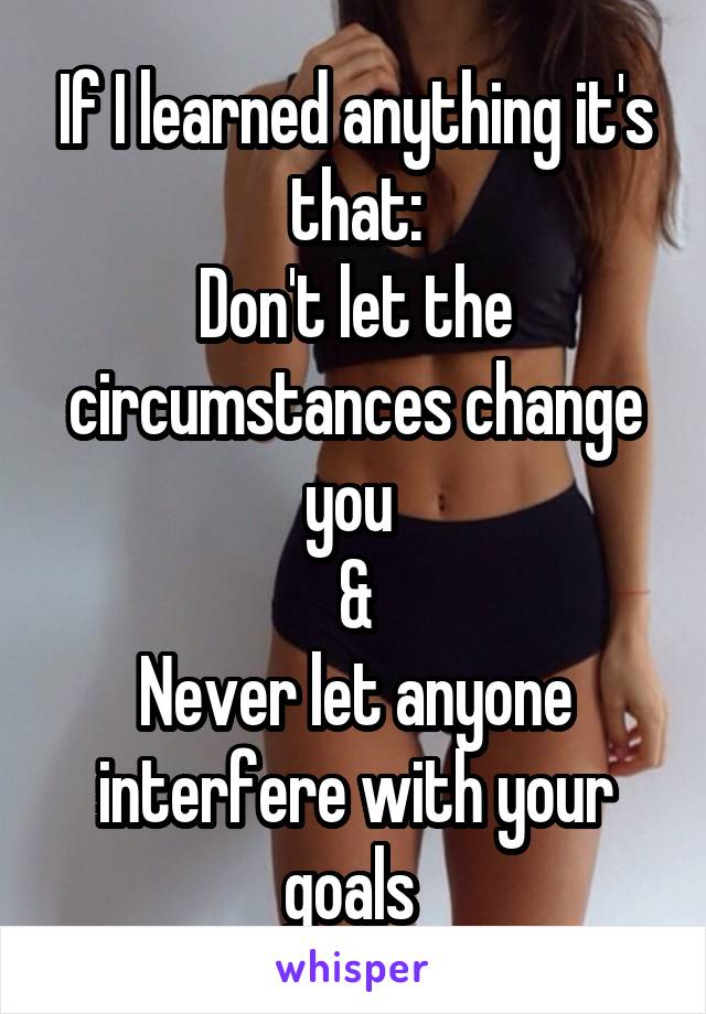 If I learned anything it's that:
Don't let the circumstances change you 
&
Never let anyone interfere with your goals 