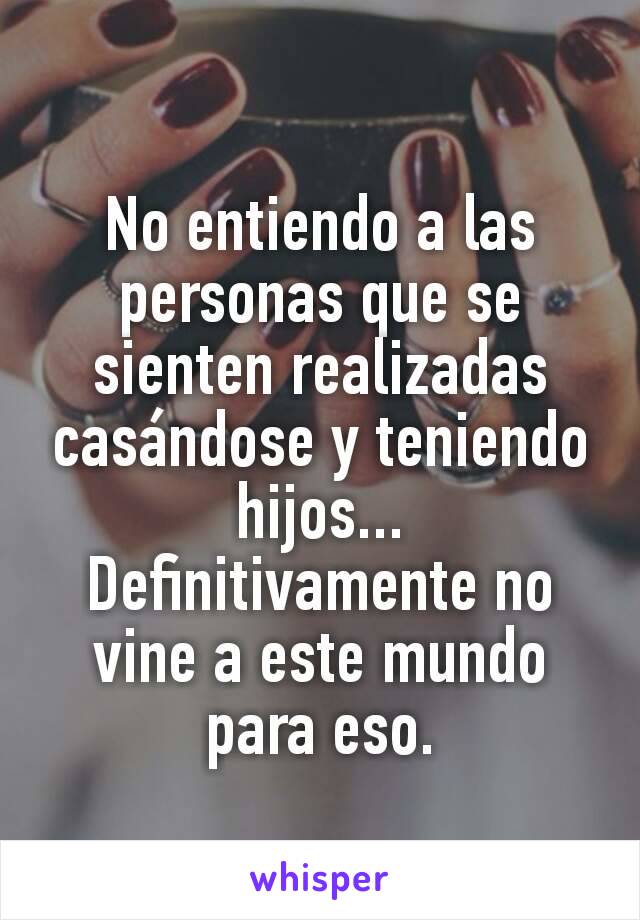 No entiendo a las personas que se sienten realizadas casándose y teniendo hijos...
Definitivamente no vine a este mundo para eso.