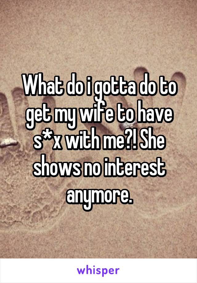 What do i gotta do to get my wife to have s*x with me?! She shows no interest anymore.