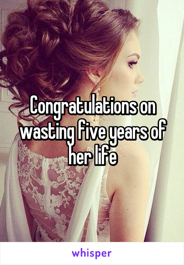 Congratulations on wasting five years of her life