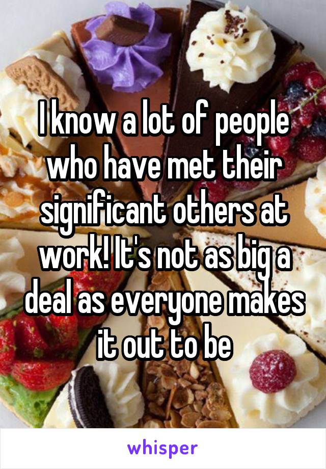 I know a lot of people who have met their significant others at work! It's not as big a deal as everyone makes it out to be