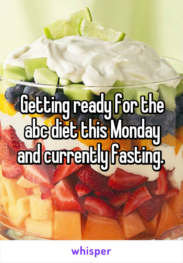 Getting ready for the abc diet this Monday and currently fasting. 