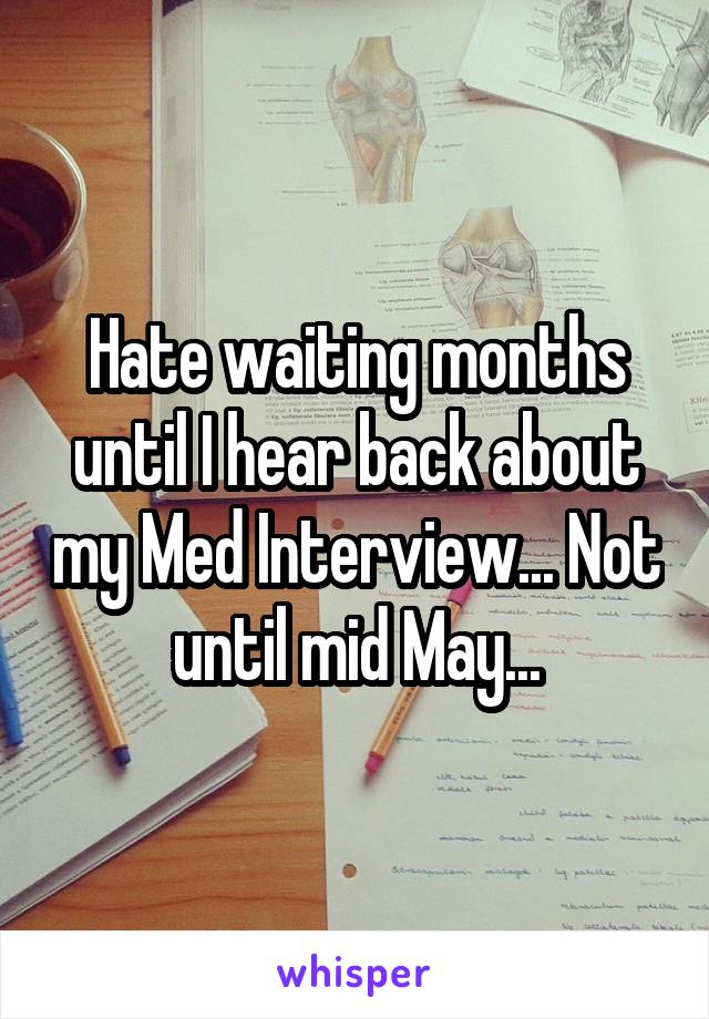 Hate waiting months until I hear back about my Med Interview... Not until mid May...