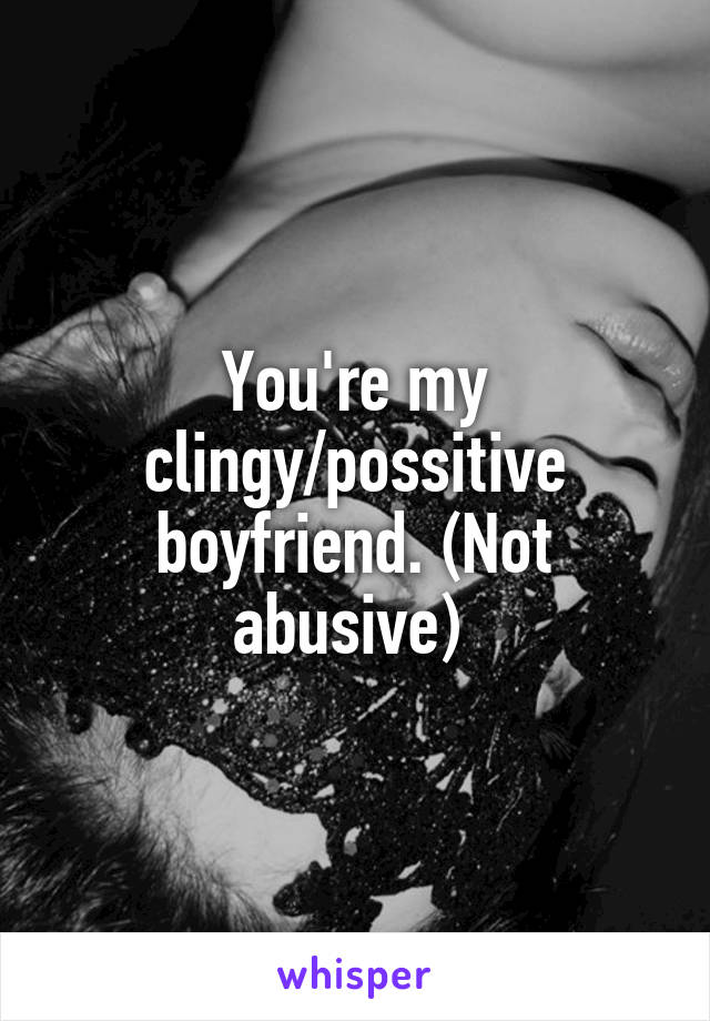 You're my clingy/possitive boyfriend. (Not abusive) 