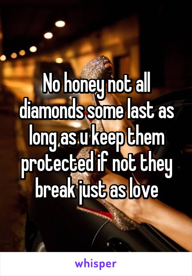 No honey not all diamonds some last as long as u keep them protected if not they break just as love