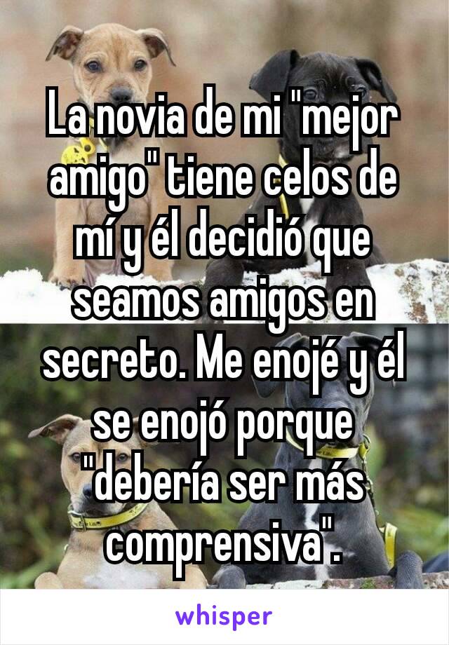 La novia de mi "mejor amigo" tiene celos de mí y él decidió que seamos amigos en secreto. Me enojé y él se enojó porque "debería ser más comprensiva".