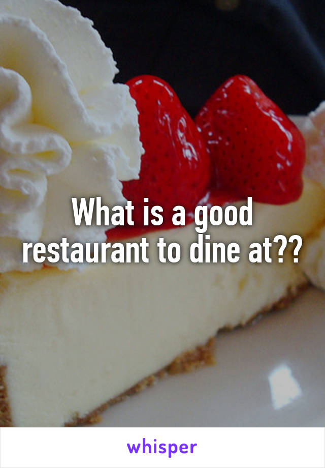 What is a good restaurant to dine at??