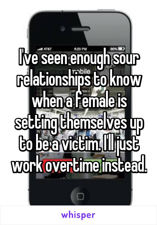 I've seen enough sour relationships to know when a female is setting themselves up to be a victim. I'll just work overtime instead.