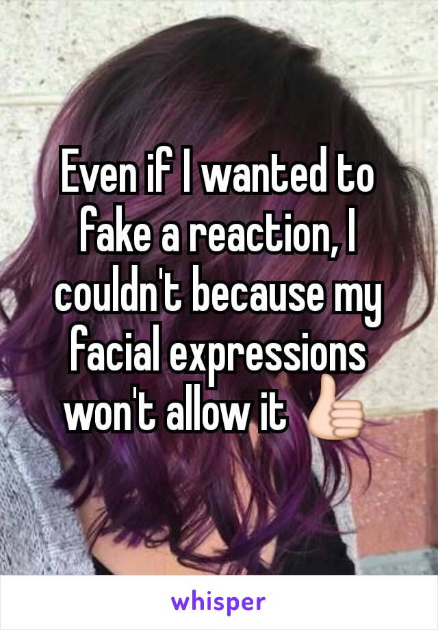 Even if I wanted to fake a reaction, I couldn't because my facial expressions won't allow it 👍